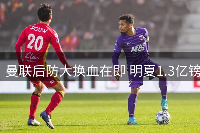 曼联后防大换血在即 明夏1.3亿镑豪购防线目标曝光