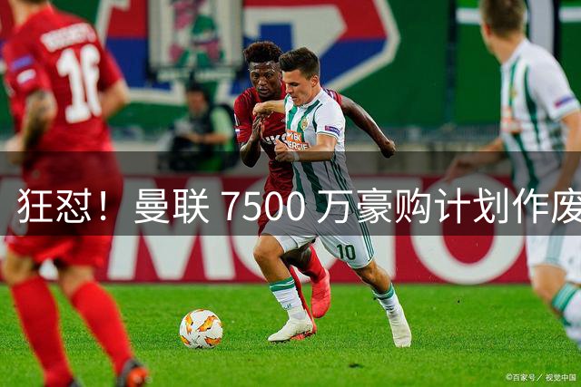 狂怼！曼联 7500 万豪购计划作废！队史传奇直言：这人根本不行